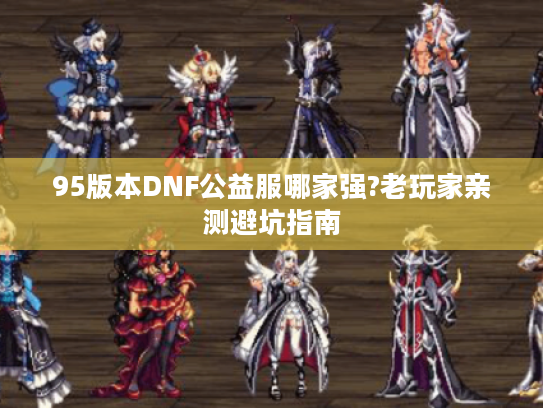 95版本DNF公益服哪家强?老玩家亲测避坑指南 95版本DNF公益服哪家强?老玩家亲测避坑指南