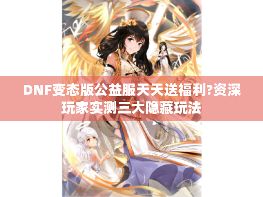 DNF变态版公益服天天送福利?资深玩家实测三大隐藏玩法 DNF变态版公益服天天送福利?资深玩家实测三大隐藏玩法