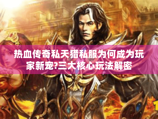 热血传奇私天猎私服为何成为玩家新宠?三大核心玩法解密 热血传奇私天猎私服为何成为玩家新宠?三大核心玩法解密