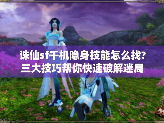 诛仙sf千机隐身技能怎么找?三大技巧帮你快速破解迷局