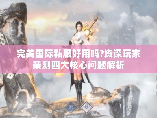 完美国际私服好用吗?资深玩家亲测四大核心问题解析