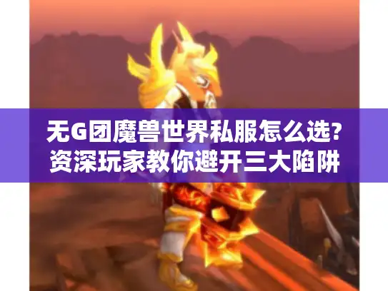 无G团魔兽世界私服怎么选?资深玩家教你避开三大陷阱