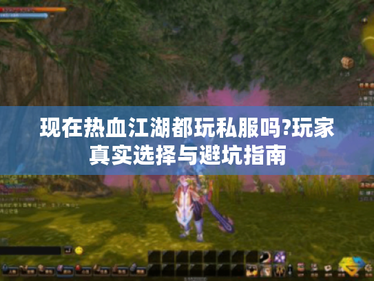 现在热血江湖都玩私服吗?玩家真实选择与避坑指南 现在热血江湖都玩私服吗?玩家真实选择与避坑指南