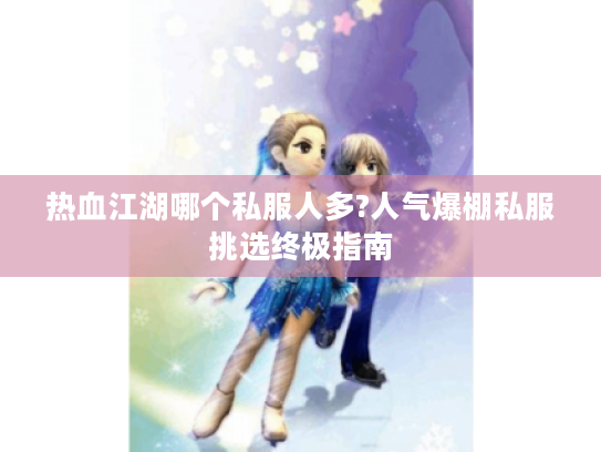 热血江湖哪个私服人多?人气爆棚私服挑选终极指南 热血江湖哪个私服人多?人气爆棚私服挑选终极指南