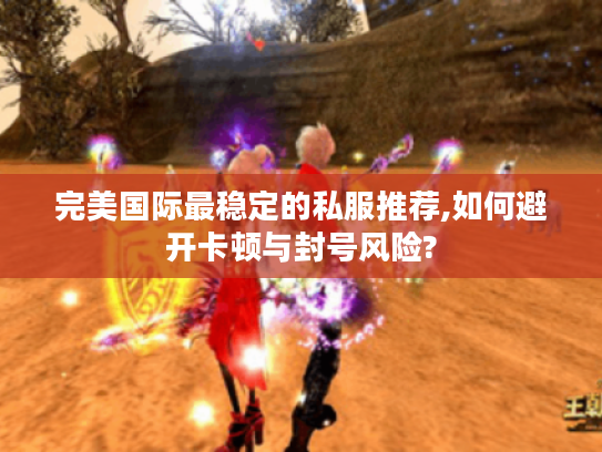 完美国际最稳定的私服推荐,如何避开卡顿与封号风险?