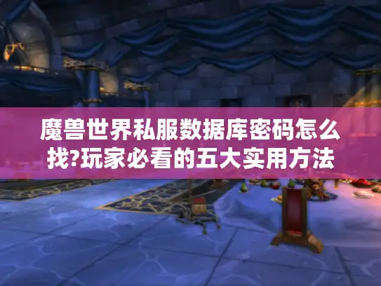 魔兽世界私服数据库密码怎么找?玩家必看的五大实用方法