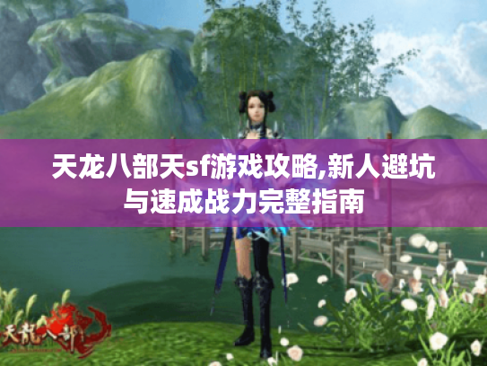 天龙八部天sf游戏攻略,新人避坑与速成战力完整指南