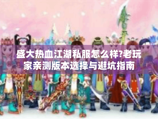 盛大热血江湖私服怎么样?老玩家亲测版本选择与避坑指南 盛大热血江湖私服怎么样?老玩家亲测版本选择与避坑指南
