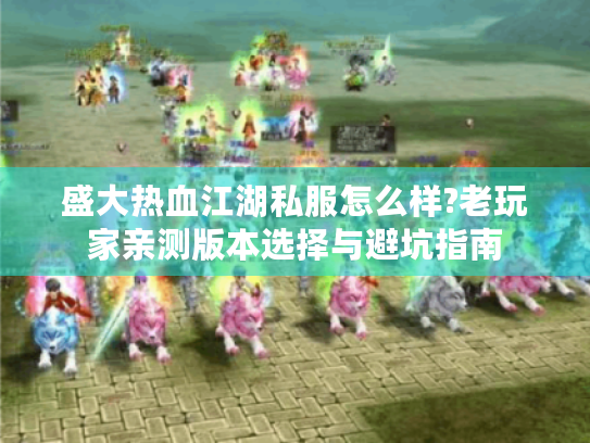 盛大热血江湖私服怎么样?老玩家亲测版本选择与避坑指南 盛大热血江湖私服怎么样?老玩家亲测版本选择与避坑指南
