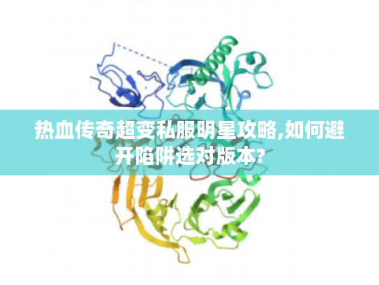 热血传奇超变私服明星攻略,如何避开陷阱选对版本?