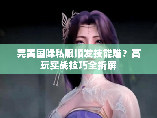 完美国际私服顺发技能难?高玩实战技巧全拆解 完美国际私服顺发技能难?高玩实战技巧全拆解