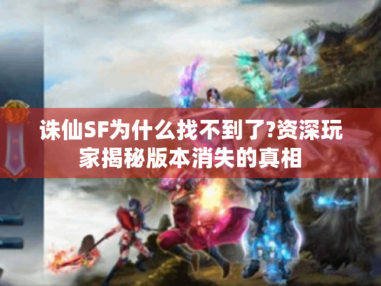 诛仙SF为什么找不到了?资深玩家揭秘版本消失的真相