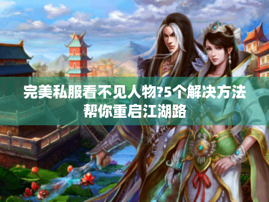 完美私服看不见人物?5个解决方法帮你重启江湖路 完美私服看不见人物?5个解决方法帮你重启江湖路
