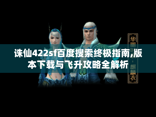 诛仙422sf百度搜索终极指南,版本下载与飞升攻略全解析