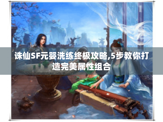 诛仙SF元婴洗练终极攻略,5步教你打造完美属性组合 诛仙SF元婴洗练终极攻略,5步教你打造完美属性组合