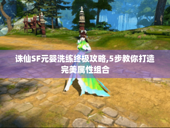诛仙SF元婴洗练终极攻略,5步教你打造完美属性组合 诛仙SF元婴洗练终极攻略,5步教你打造完美属性组合