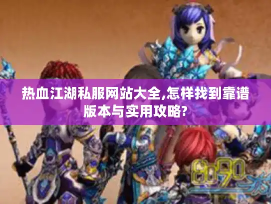 热血江湖私服网站大全,怎样找到靠谱版本与实用攻略? 热血江湖私服网站大全,怎样找到靠谱版本与实用攻略?