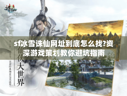 sf冰雪诛仙网址到底怎么找?资深游戏策划教你避坑指南 sf冰雪诛仙网址到底怎么找?资深游戏策划教你避坑指南