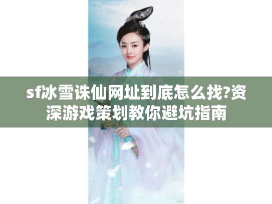 sf冰雪诛仙网址到底怎么找?资深游戏策划教你避坑指南 sf冰雪诛仙网址到底怎么找?资深游戏策划教你避坑指南