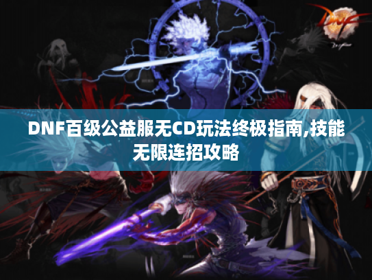 DNF百级公益服无CD玩法终极指南,技能无限连招攻略 DNF百级公益服无CD玩法终极指南,技能无限连招攻略