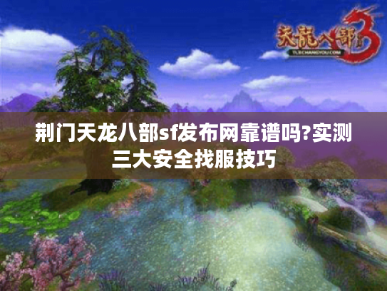 荆门天龙八部sf发布网靠谱吗?实测三大安全找服技巧 荆门天龙八部sf发布网靠谱吗?实测三大安全找服技巧