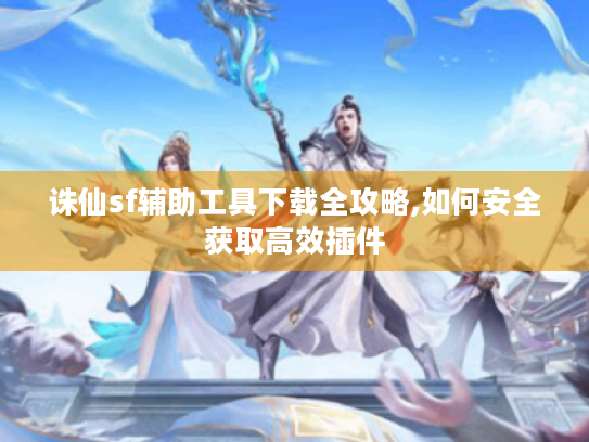 诛仙sf辅助工具下载全攻略,如何安全获取高效插件 诛仙sf辅助工具下载全攻略,如何安全获取高效插件