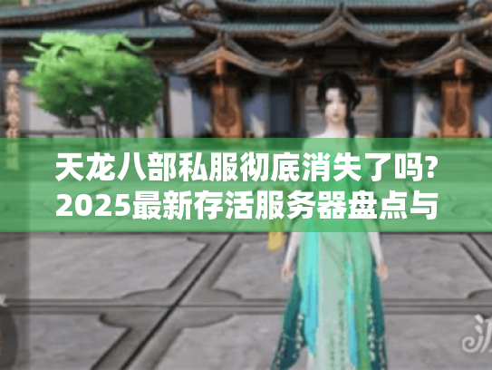 天龙八部私服彻底消失了吗?2025最新存活服务器盘点与避坑指南 天龙八部私服彻底消失了吗?2025最新存活服务器盘点与避坑指南