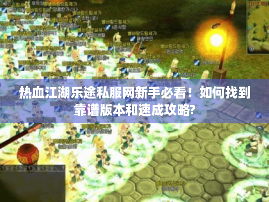 热血江湖乐途私服网新手必看!如何找到靠谱版本和速成攻略? 热血江湖乐途私服网新手必看!如何找到靠谱版本和速成攻略?