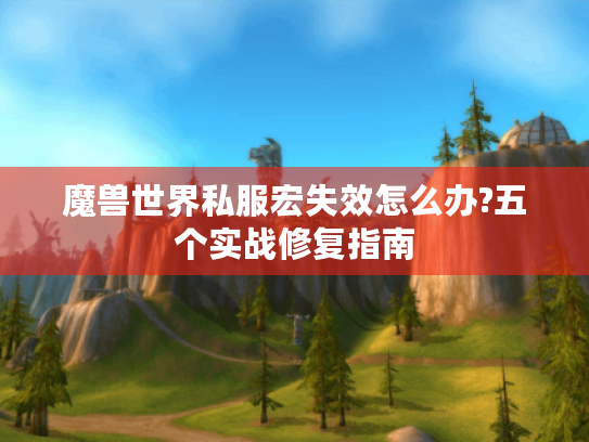 魔兽世界私服宏失效怎么办?五个实战修复指南 魔兽世界私服宏失效怎么办?五个实战修复指南