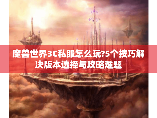 魔兽世界3C私服怎么玩?5个技巧解决版本选择与攻略难题 魔兽世界3C私服怎么玩?5个技巧解决版本选择与攻略难题