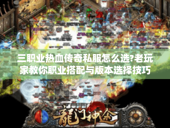 三职业热血传奇私服怎么选?老玩家教你职业搭配与版本选择技巧 三职业热血传奇私服怎么选?老玩家教你职业搭配与版本选择技巧