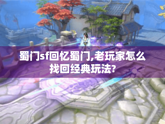 蜀门sf回忆蜀门,老玩家怎么找回经典玩法? 蜀门sf回忆蜀门,老玩家怎么找回经典玩法?