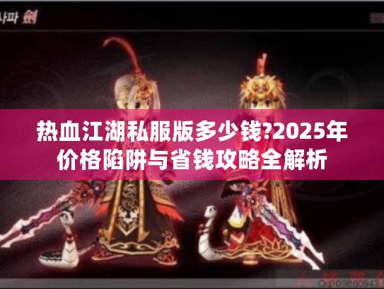 热血江湖私服版多少钱?2025年价格陷阱与省钱攻略全解析