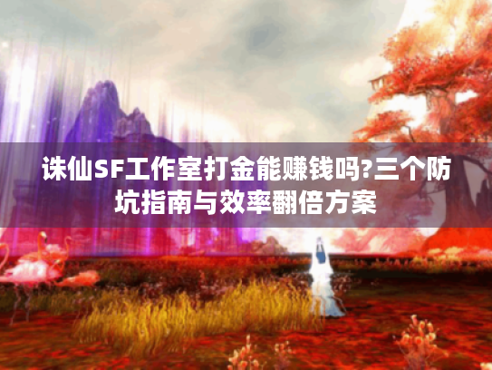 诛仙SF工作室打金能赚钱吗?三个防坑指南与效率翻倍方案 诛仙SF工作室打金能赚钱吗?三个防坑指南与效率翻倍方案