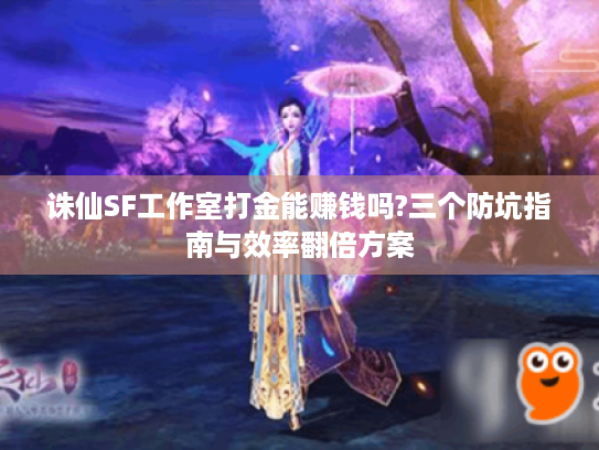 诛仙SF工作室打金能赚钱吗?三个防坑指南与效率翻倍方案 诛仙SF工作室打金能赚钱吗?三个防坑指南与效率翻倍方案