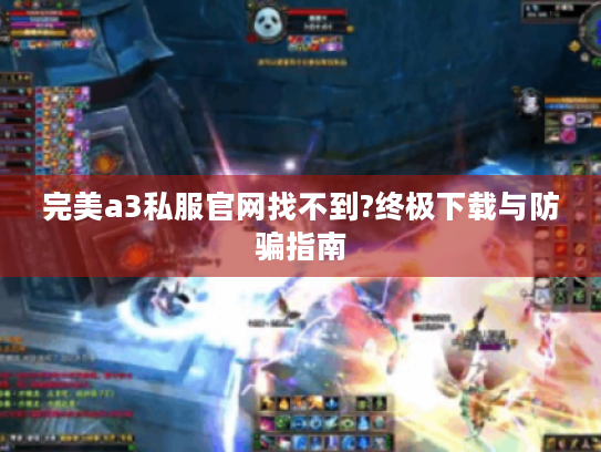 完美a3私服官网找不到?终极下载与防骗指南 完美a3私服官网找不到?终极下载与防骗指南