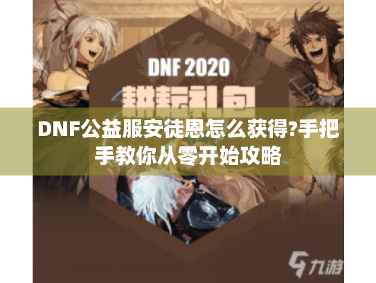 DNF公益服安徒恩怎么获得?手把手教你从零开始攻略 DNF公益服安徒恩怎么获得?手把手教你从零开始攻略