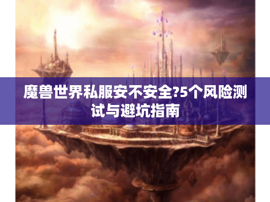 魔兽世界私服安不安全?5个风险测试与避坑指南