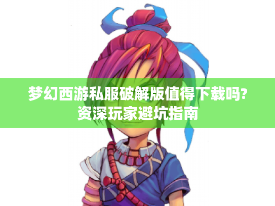 梦幻西游私服破解版值得下载吗?资深玩家避坑指南