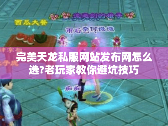 完美天龙私服网站发布网怎么选?老玩家教你避坑技巧 完美天龙私服网站发布网怎么选?老玩家教你避坑技巧