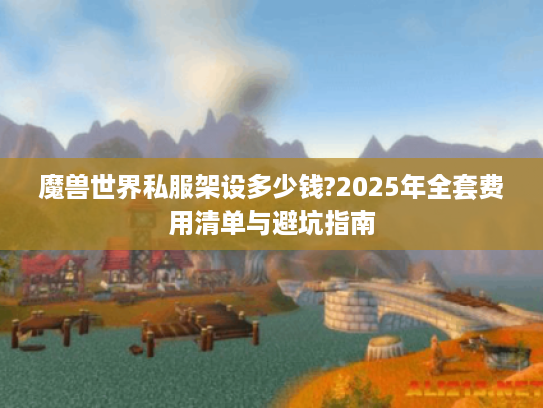 魔兽世界私服架设多少钱?2025年全套费用清单与避坑指南