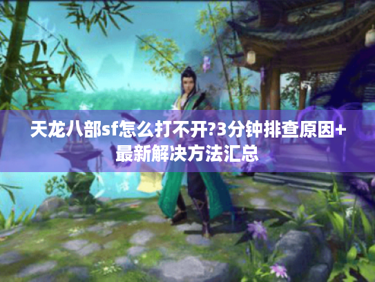 天龙八部sf怎么打不开?3分钟排查原因+最新解决方法汇总 天龙八部sf怎么打不开?3分钟排查原因+最新解决方法汇总