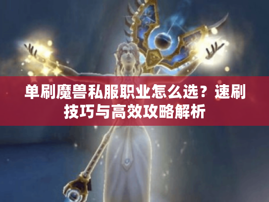 单刷魔兽私服职业怎么选?速刷技巧与高效攻略解析 单刷魔兽私服职业怎么选?速刷技巧与高效攻略解析