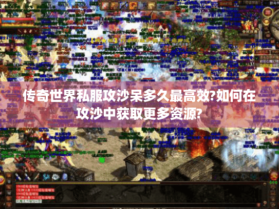传奇世界私服攻沙呆多久最高效?如何在攻沙中获取更多资源?