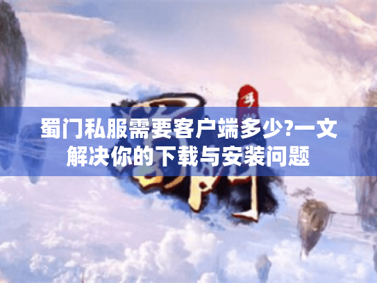 蜀门私服需要客户端多少?一文解决你的下载与安装问题 蜀门私服需要客户端多少?一文解决你的下载与安装问题