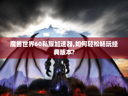 魔兽世界60私服加速器,如何轻松畅玩经典版本? 魔兽世界60私服加速器,如何轻松畅玩经典版本?