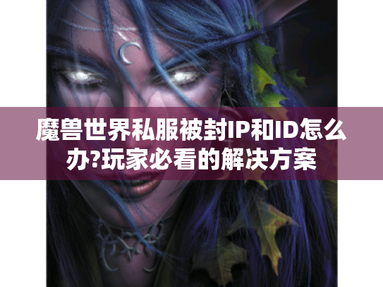魔兽世界私服被封IP和ID怎么办?玩家必看的解决方案 魔兽世界私服被封IP和ID怎么办?玩家必看的解决方案
