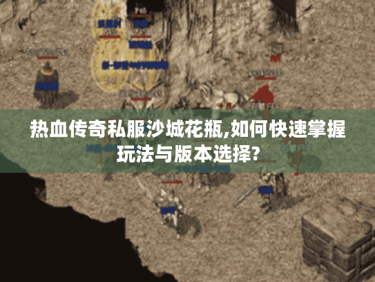 热血传奇私服沙城花瓶,如何快速掌握玩法与版本选择?
