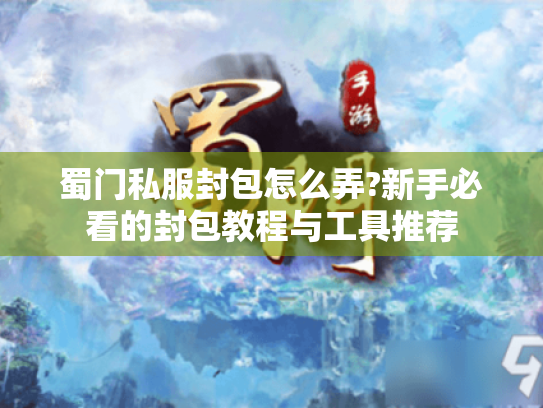 蜀门私服封包怎么弄?新手必看的封包教程与工具推荐 蜀门私服封包怎么弄?新手必看的封包教程与工具推荐