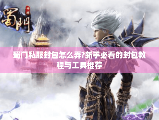 蜀门私服封包怎么弄?新手必看的封包教程与工具推荐 蜀门私服封包怎么弄?新手必看的封包教程与工具推荐